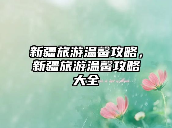 新疆旅游溫馨攻略，新疆旅游溫馨攻略大全