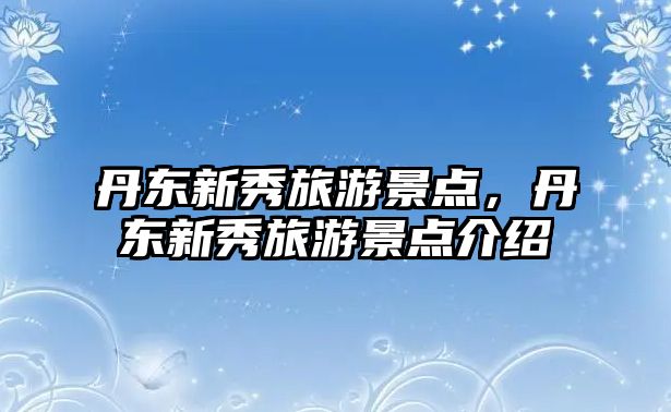 丹東新秀旅游景點，丹東新秀旅游景點介紹