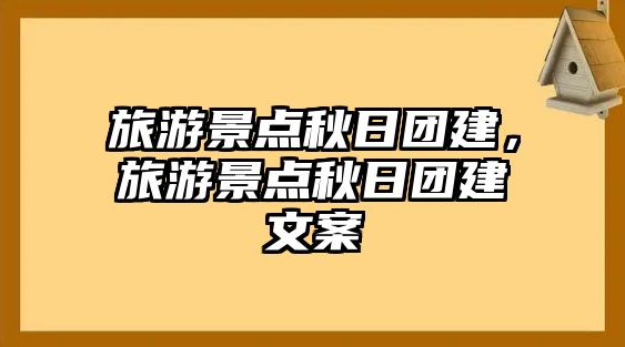 旅游景點秋日團建，旅游景點秋日團建文案