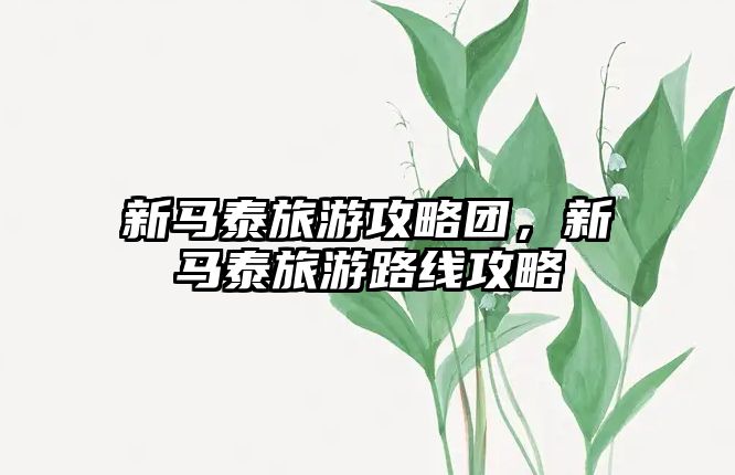 新馬泰旅游攻略團(tuán)，新馬泰旅游路線攻略