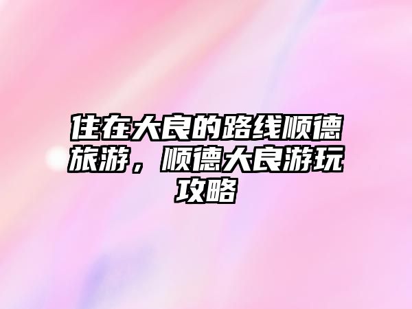 住在大良的路線順德旅游，順德大良游玩攻略