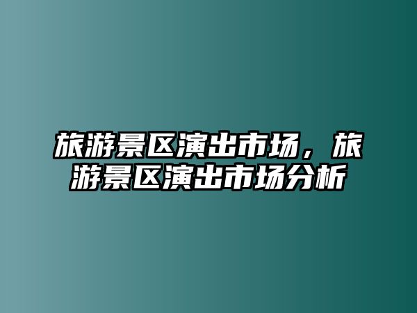 旅游景區(qū)演出市場(chǎng)，旅游景區(qū)演出市場(chǎng)分析