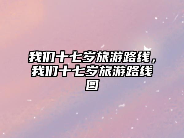 我們十七歲旅游路線，我們十七歲旅游路線圖