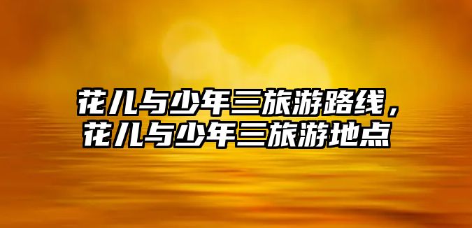 花兒與少年三旅游路線，花兒與少年三旅游地點