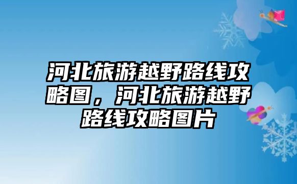 河北旅游越野路線攻略圖，河北旅游越野路線攻略圖片