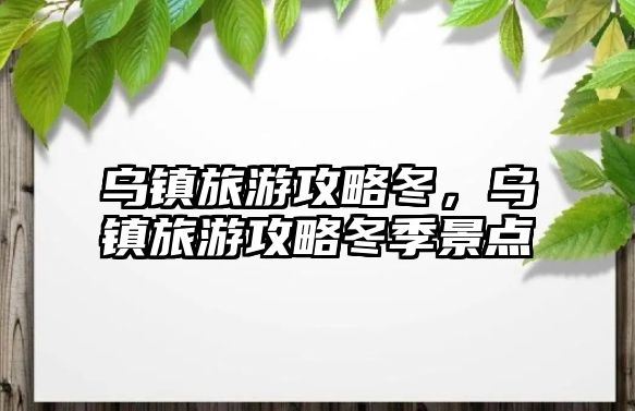 烏鎮(zhèn)旅游攻略冬，烏鎮(zhèn)旅游攻略冬季景點