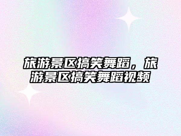 旅游景區搞笑舞蹈，旅游景區搞笑舞蹈視頻