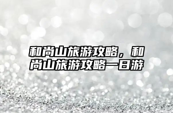 和尚山旅游攻略，和尚山旅游攻略一日游