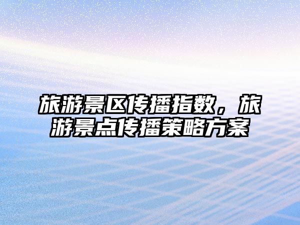 旅游景區傳播指數，旅游景點傳播策略方案