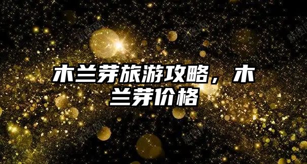 木蘭芽旅游攻略，木蘭芽價格