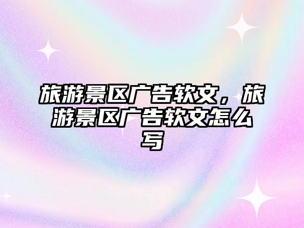 旅游景區(qū)廣告軟文，旅游景區(qū)廣告軟文怎么寫