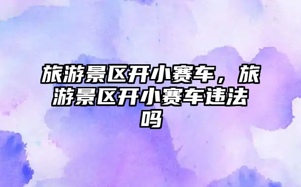 旅游景區開小賽車，旅游景區開小賽車違法嗎