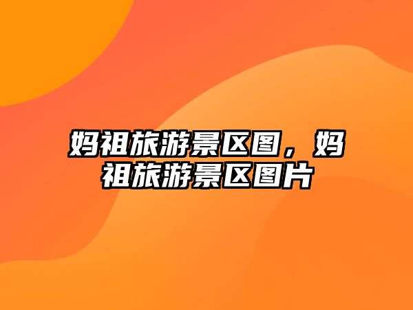 媽祖旅游景區(qū)圖，媽祖旅游景區(qū)圖片
