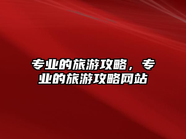 專業的旅游攻略，專業的旅游攻略網站