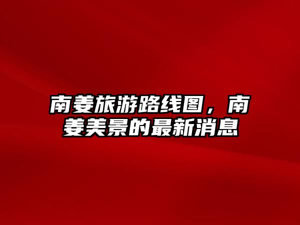 南姜旅游路線圖，南姜美景的最新消息