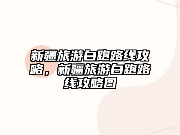 新疆旅游白跑路線攻略，新疆旅游白跑路線攻略圖