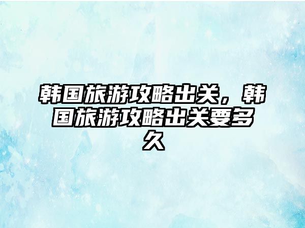 韓國(guó)旅游攻略出關(guān)，韓國(guó)旅游攻略出關(guān)要多久