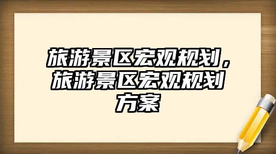 旅游景區(qū)宏觀規(guī)劃，旅游景區(qū)宏觀規(guī)劃方案