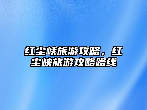 紅塵峽旅游攻略，紅塵峽旅游攻略路線