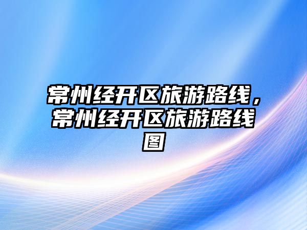 常州經開區旅游路線，常州經開區旅游路線圖