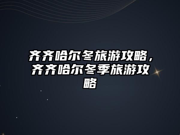 齊齊哈爾冬旅游攻略，齊齊哈爾冬季旅游攻略