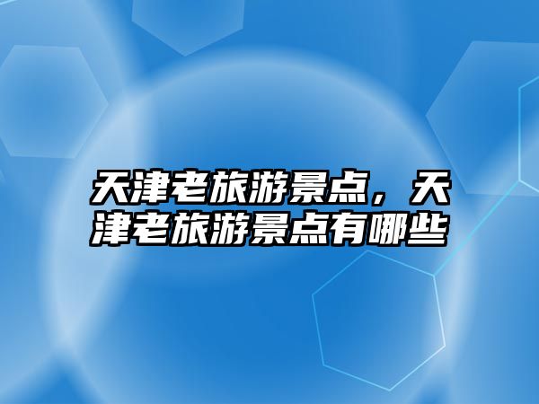 天津老旅游景點，天津老旅游景點有哪些