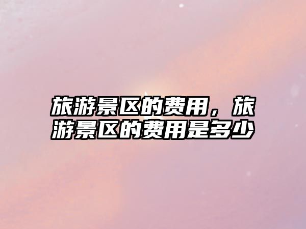 旅游景區的費用，旅游景區的費用是多少