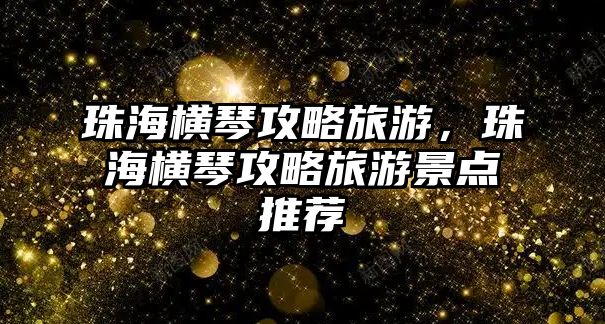 珠海橫琴攻略旅游，珠海橫琴攻略旅游景點(diǎn)推薦