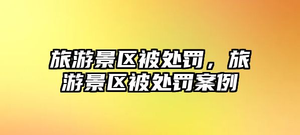 旅游景區被處罰，旅游景區被處罰案例