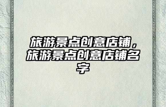 旅游景點創意店鋪，旅游景點創意店鋪名字