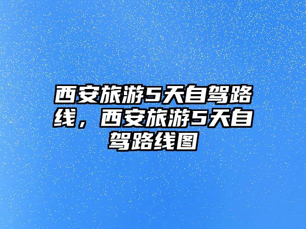 西安旅游5天自駕路線，西安旅游5天自駕路線圖