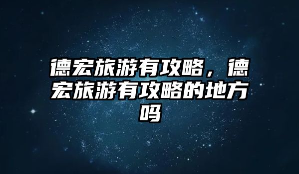 德宏旅游有攻略，德宏旅游有攻略的地方嗎