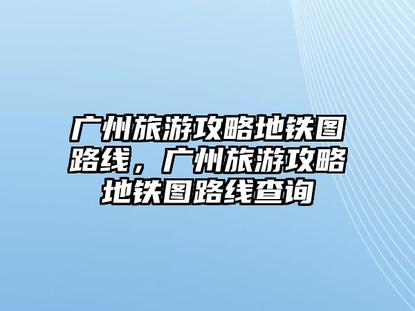 廣州旅游攻略地鐵圖路線，廣州旅游攻略地鐵圖路線查詢