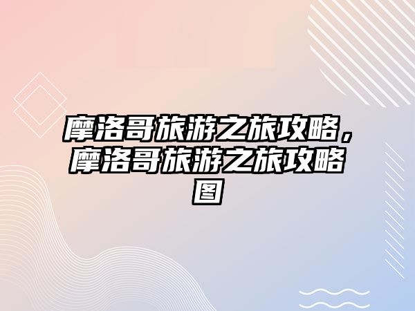 摩洛哥旅游之旅攻略，摩洛哥旅游之旅攻略圖