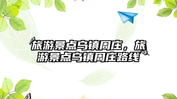 旅游景點烏鎮周莊，旅游景點烏鎮周莊路線