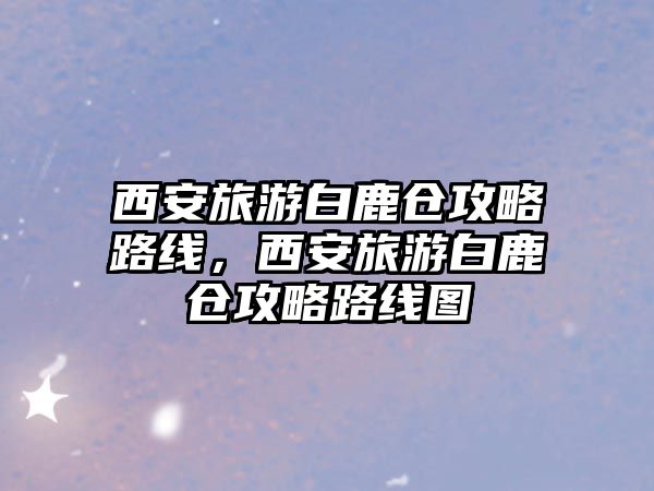 西安旅游白鹿倉攻略路線，西安旅游白鹿倉攻略路線圖