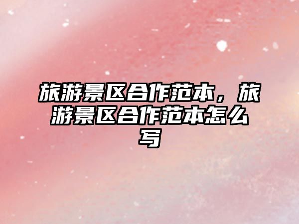 旅游景區(qū)合作范本，旅游景區(qū)合作范本怎么寫