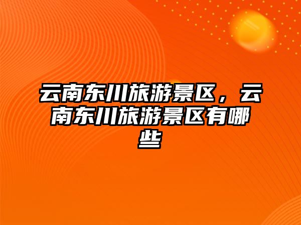 云南東川旅游景區，云南東川旅游景區有哪些