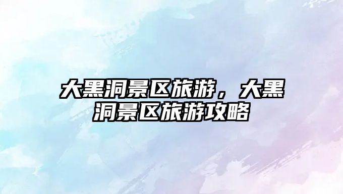 大黑洞景區旅游，大黑洞景區旅游攻略