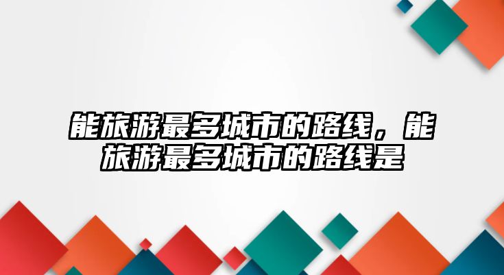 能旅游最多城市的路線，能旅游最多城市的路線是