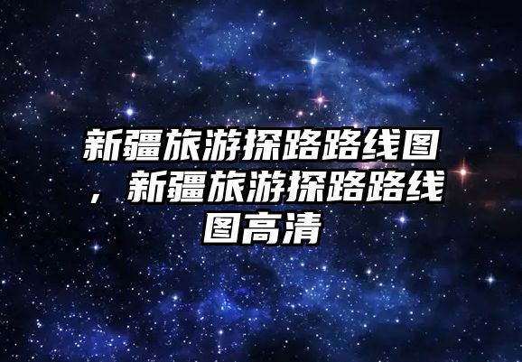 新疆旅游探路路線圖，新疆旅游探路路線圖高清