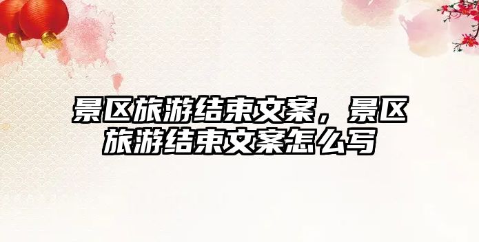 景區旅游結束文案，景區旅游結束文案怎么寫