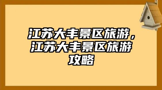 江蘇大豐景區(qū)旅游，江蘇大豐景區(qū)旅游攻略