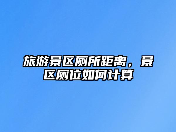 旅游景區廁所距離，景區廁位如何計算