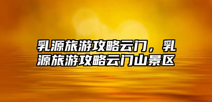 乳源旅游攻略云門，乳源旅游攻略云門山景區(qū)