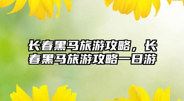 長春黑馬旅游攻略，長春黑馬旅游攻略一日游