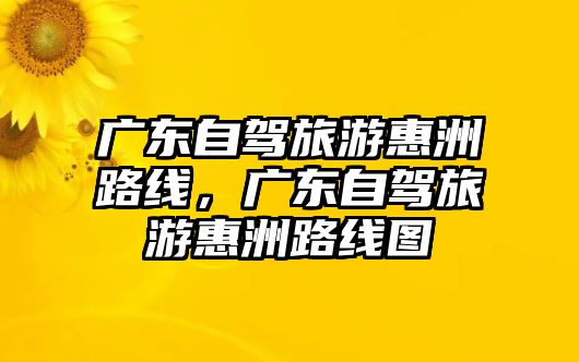 廣東自駕旅游惠洲路線，廣東自駕旅游惠洲路線圖