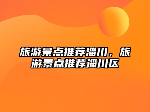 旅游景點(diǎn)推薦淄川，旅游景點(diǎn)推薦淄川區(qū)
