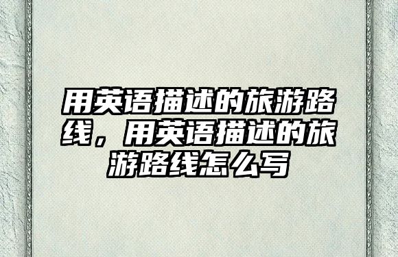 用英語描述的旅游路線，用英語描述的旅游路線怎么寫