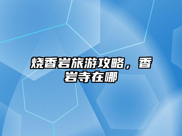 燒香巖旅游攻略，香巖寺在哪